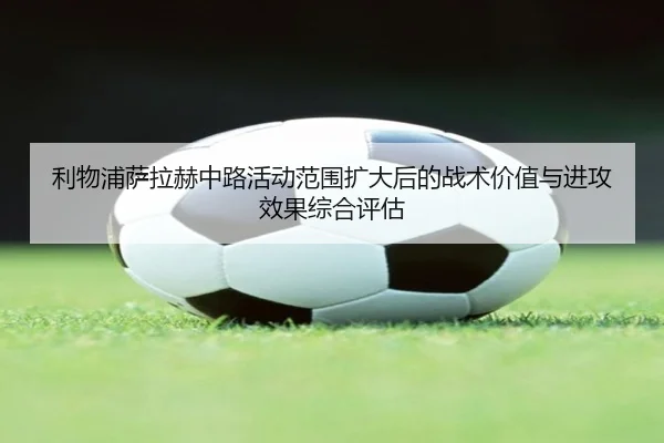 利物浦萨拉赫中路活动范围扩大后的战术价值与进攻效果综合评估