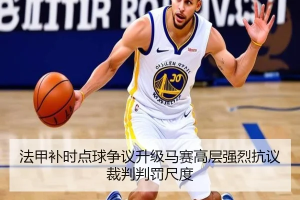 法甲补时点球争议升级马赛高层强烈抗议裁判判罚尺度