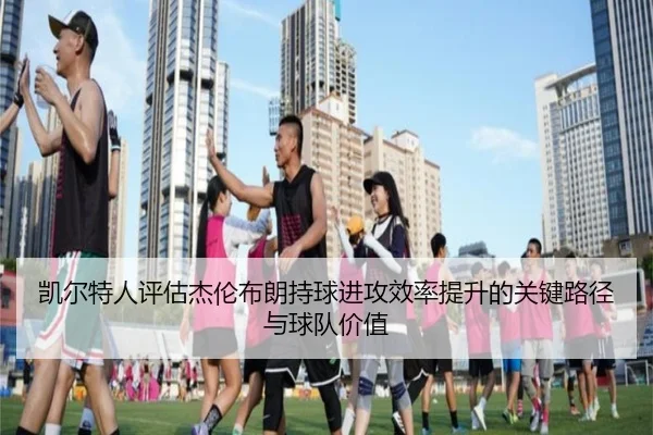 凯尔特人评估杰伦布朗持球进攻效率提升的关键路径与球队价值