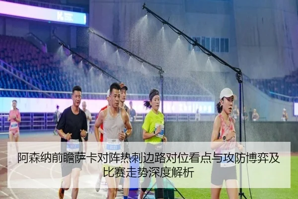 阿森纳前瞻萨卡对阵热刺边路对位看点与攻防博弈及比赛走势深度解析