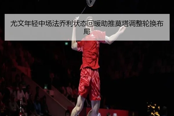 尤文年轻中场法乔利状态回暖助推莫塔调整轮换布局