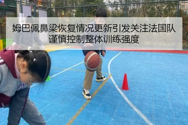 姆巴佩鼻梁恢复情况更新引发关注法国队谨慎控制整体训练强度